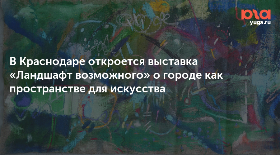 В Краснодаре откроется выставка «Ландшафт возможного» о городе как пространстве для искусства