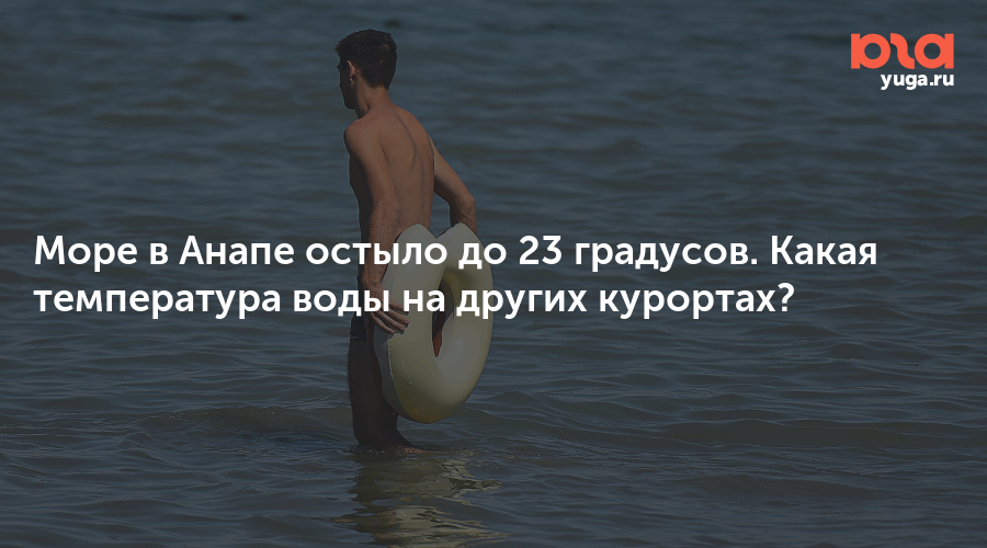 Море в Анапе остыло до 23 градусов. Какая температура воды на других курортах?