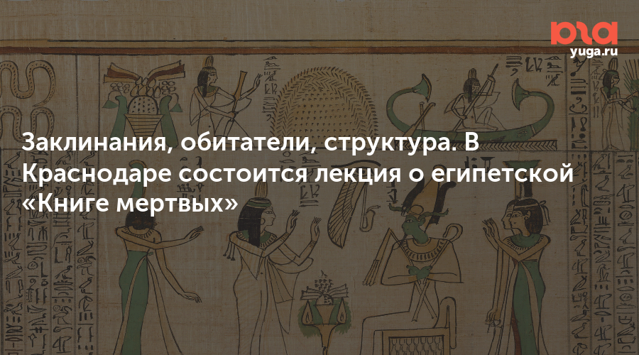 Заклинания, обитатели, структура. В Краснодаре состоится лекция о египетской «Книге мертвых»