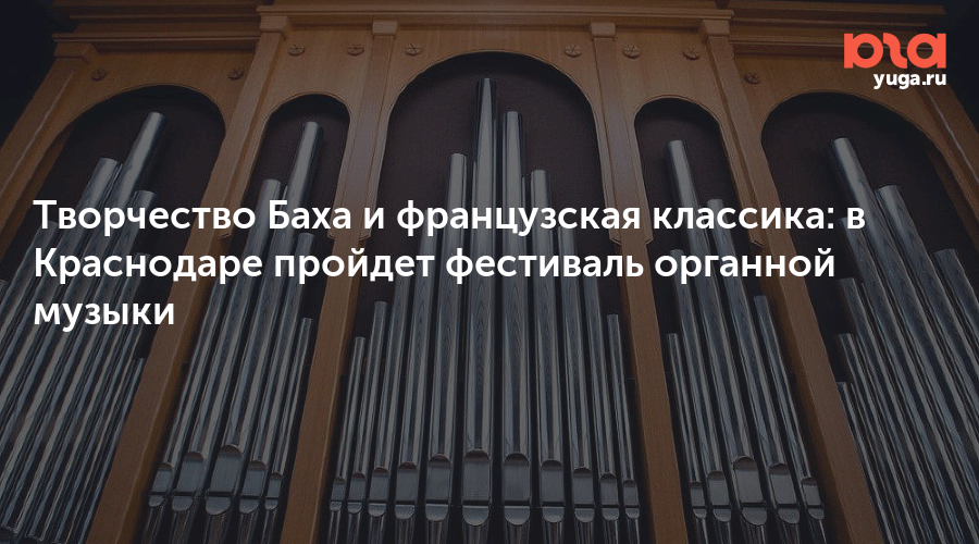 Творчество Баха и французская классика: в Краснодаре пройдет фестиваль органной музыки