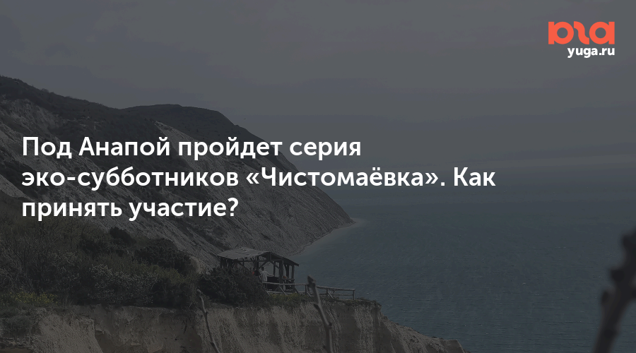 Под Анапой пройдет серия эко-субботников «Чистомаёвка». Как принять участие?