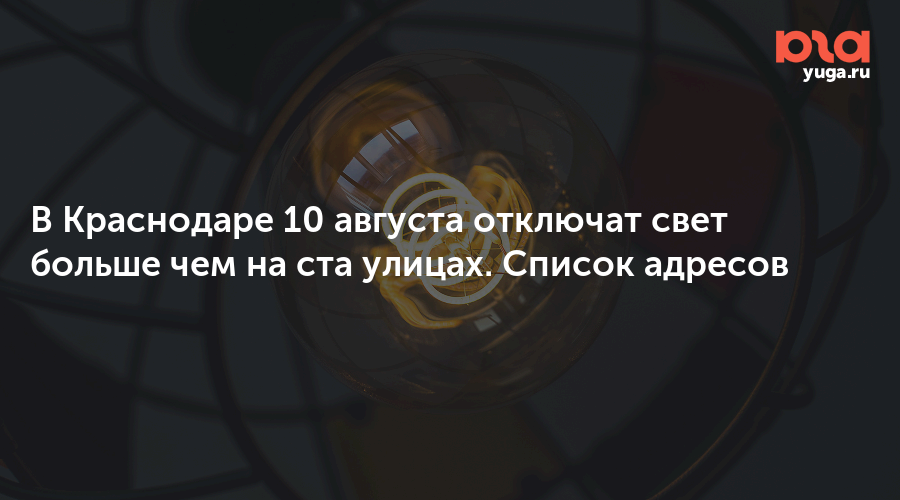 В Краснодаре 10 августа отключат свет больше чем на ста улицах. Список адресов