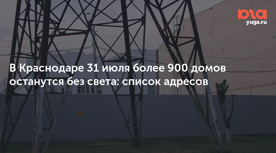 В Краснодаре 31 июля более 900 домов останутся без света: список адресов