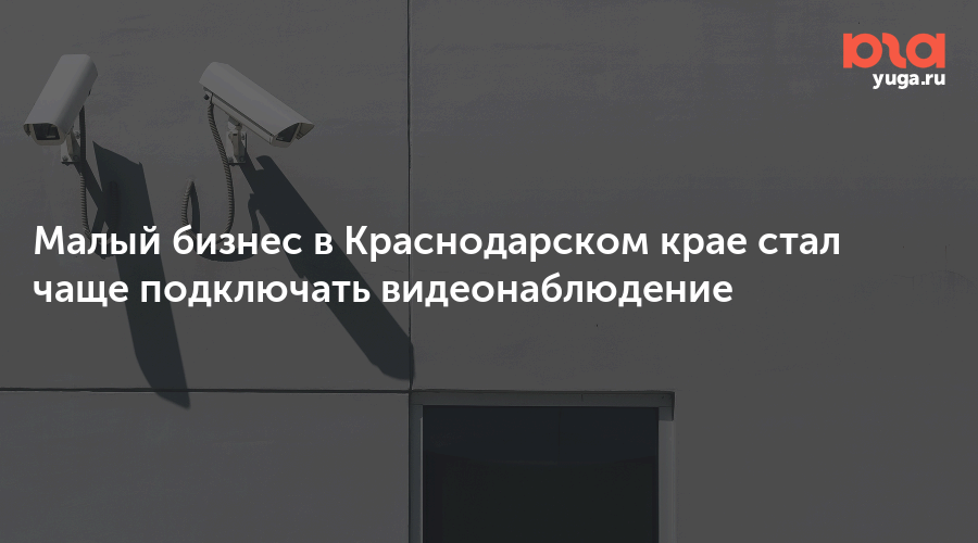 Малый бизнес в Краснодарском крае стал чаще подключать видеонаблюдение