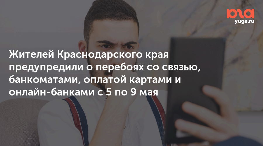 Жителей Краснодарского края предупредили о перебоях со связью, банкоматами, оплатой картами и онлайн-банками с 5 по 9 мая