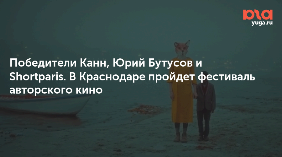 Победители Канн, Юрий Бутусов и Shortparis. В Краснодаре пройдет фестиваль авторского кино