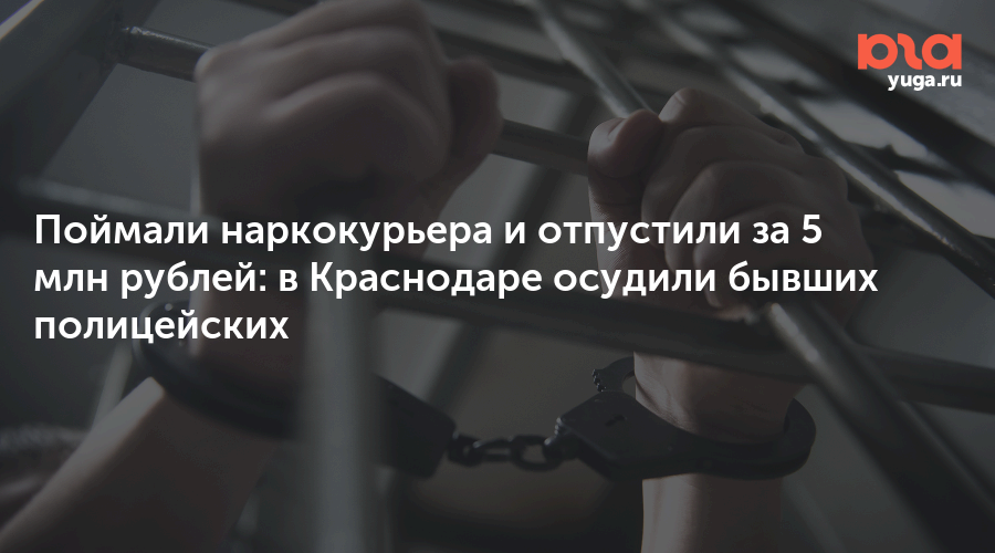 Поймали наркокурьера и отпустили за 5 млн рублей: в Краснодаре осудили бывших полицейских