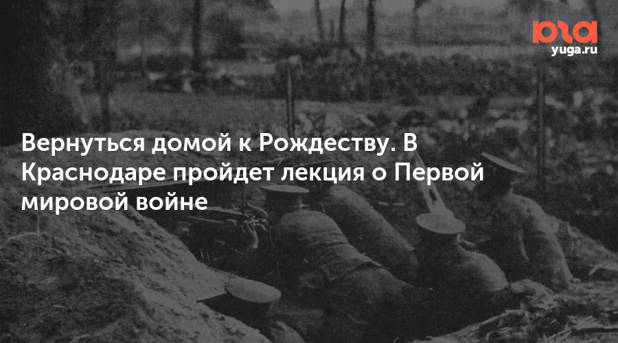 Вернуться домой к Рождеству. В Краснодаре пройдет лекция о Первой мировой войне