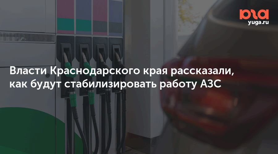 Власти Краснодарского края рассказали, как будут стабилизировать работу АЗС