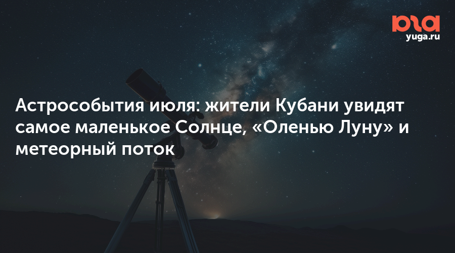 Астрособытия июля: жители Кубани увидят самое маленькое Солнце, «Оленью Луну» и метеорный поток