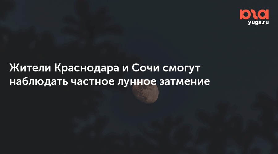 Жители Краснодара и Сочи смогут наблюдать частное лунное затмение