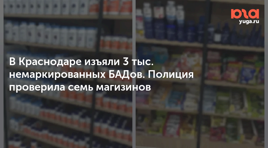 В Краснодаре изъяли 3 тыс. немаркированных БАДов. Полиция проверила семь магизинов