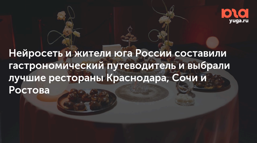 Нейросеть и жители юга России составили гастрономический путеводитель и выбрали лучшие рестораны Краснодара, Сочи и Ростова