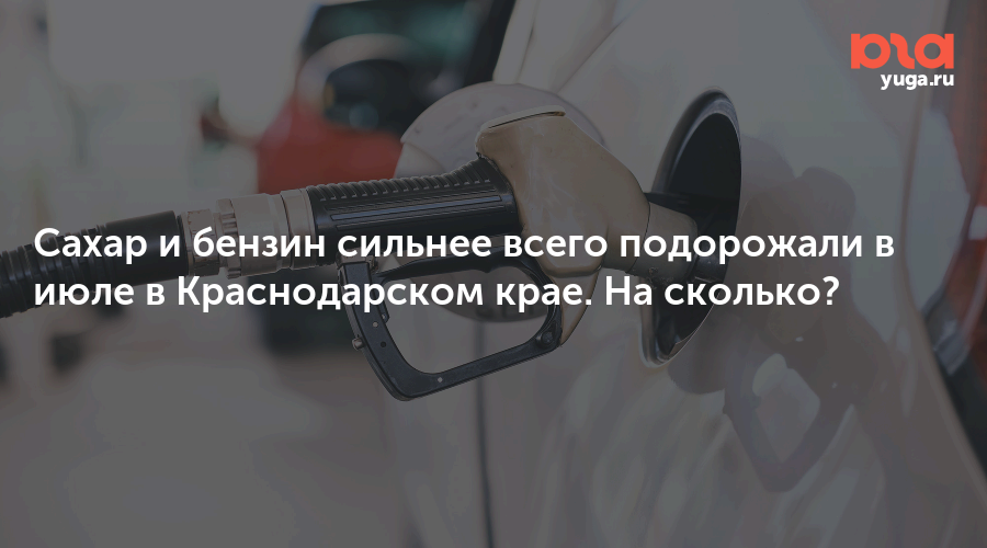 Сахар и бензин сильнее всего подорожали в июле в Краснодарском крае. На сколько?