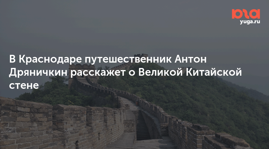 В Краснодаре путешественник Антон Дряничкин расскажет о Великой Китайской стене