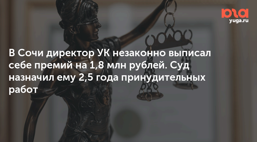 В Сочи директор УК незаконно выписал себе премий на 1,8 млн рублей. Суд назначил ему 2,5 года принудительных работ