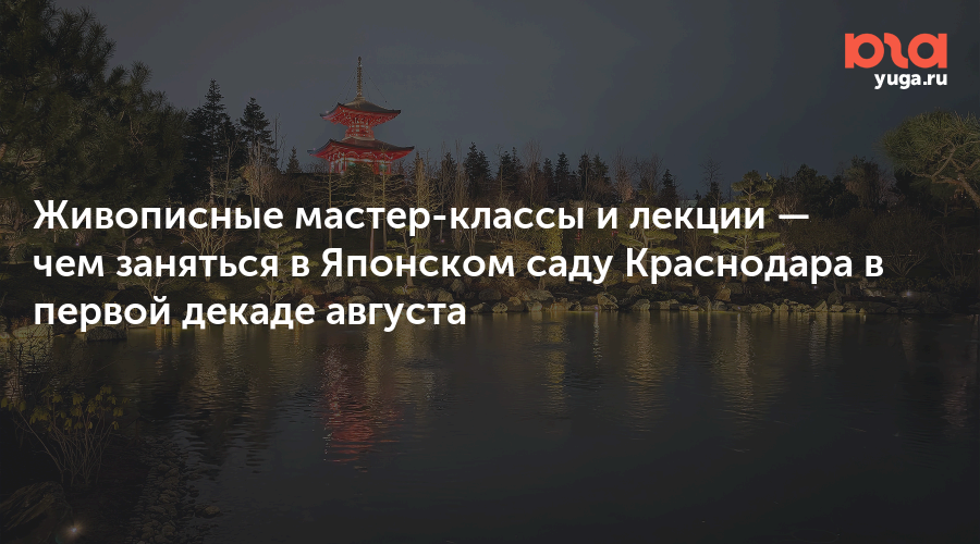 Живописные мастер-классы и лекции — чем заняться в Японском саду Краснодара в первой декаде августа