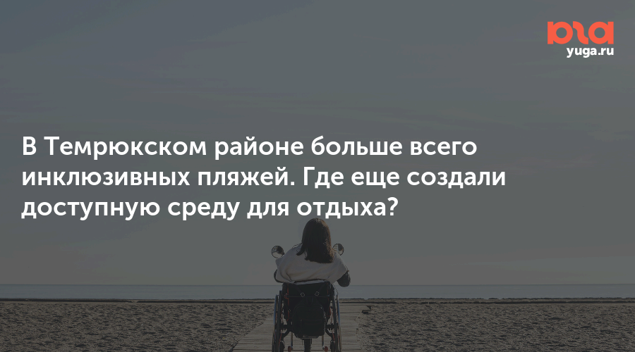 В Темрюкском районе больше всего инклюзивных пляжей. Где еще создали доступную среду для отдыха?