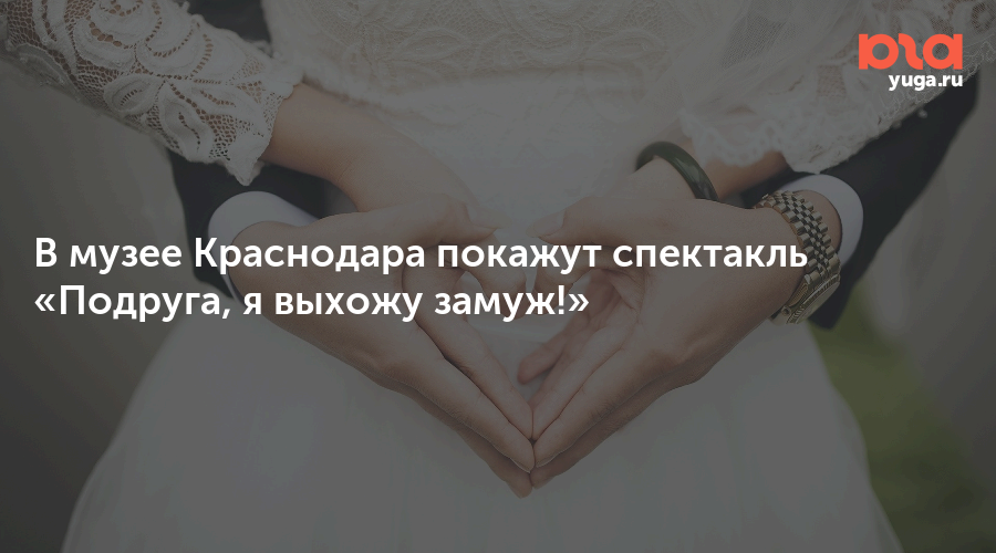 В музее Краснодара покажут спектакль «Подруга, я выхожу замуж!»