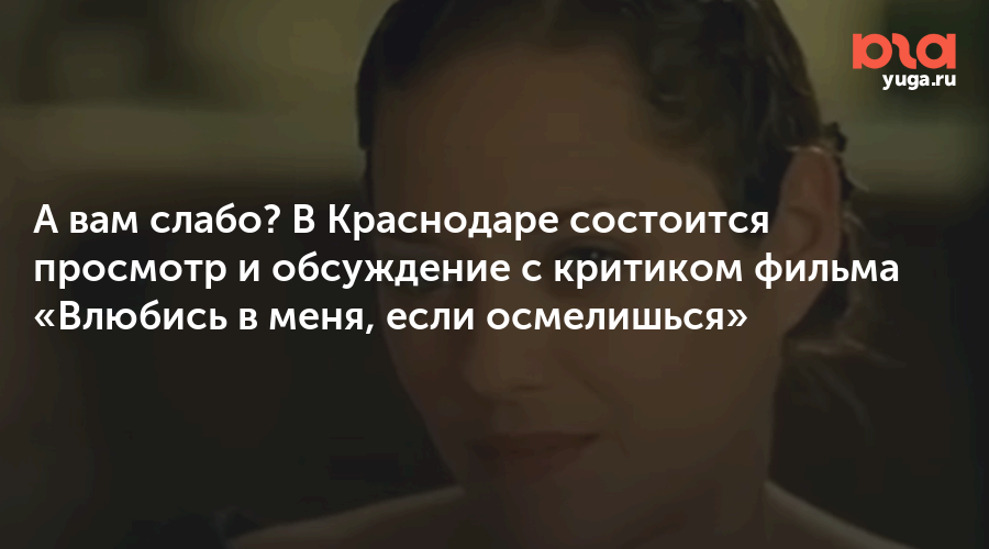 А вам слабо? В Краснодаре состоится просмотр и обсуждение с критиком фильма «Влюбись в меня, если осмелишься»