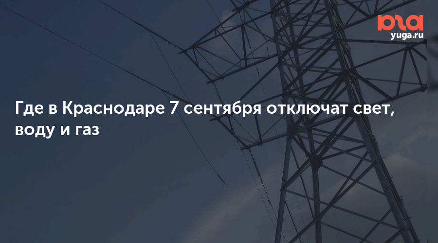 Где в Краснодаре 7 сентября отключат свет, воду и газ
