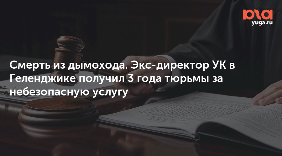 Смерть из дымохода. Экс-директор УК в Геленджике получил 3 года тюрьмы за небезопасную услугу