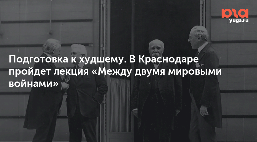 Подготовка к худшему. В Краснодаре пройдет лекция «Между двумя мировыми войнами»