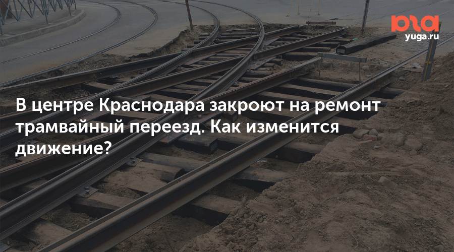 В центре Краснодара закроют на ремонт трамвайный переезд. Как изменится движение?