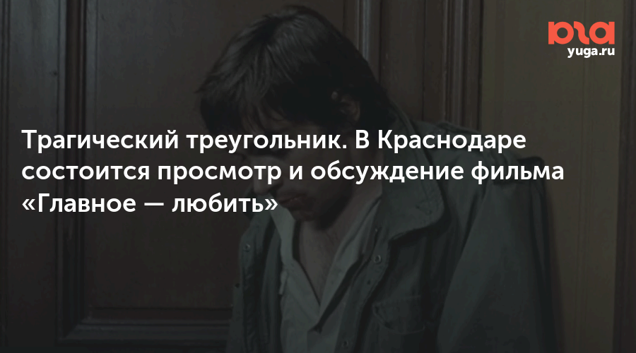Трагический треугольник. В Краснодаре состоится просмотр и обсуждение фильма «Главное — любить»