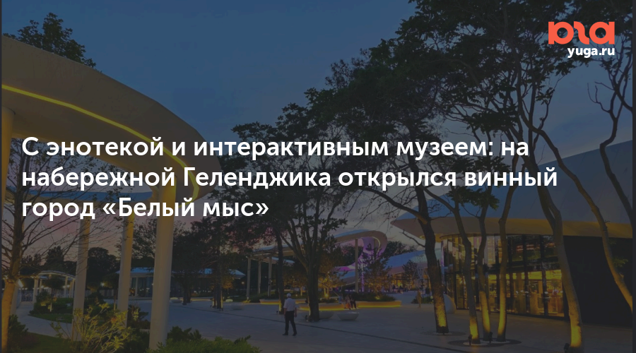 С энотекой и интерактивным музеем: на набережной Геленджика открылся винный город «Белый мыс» - Юга.ру