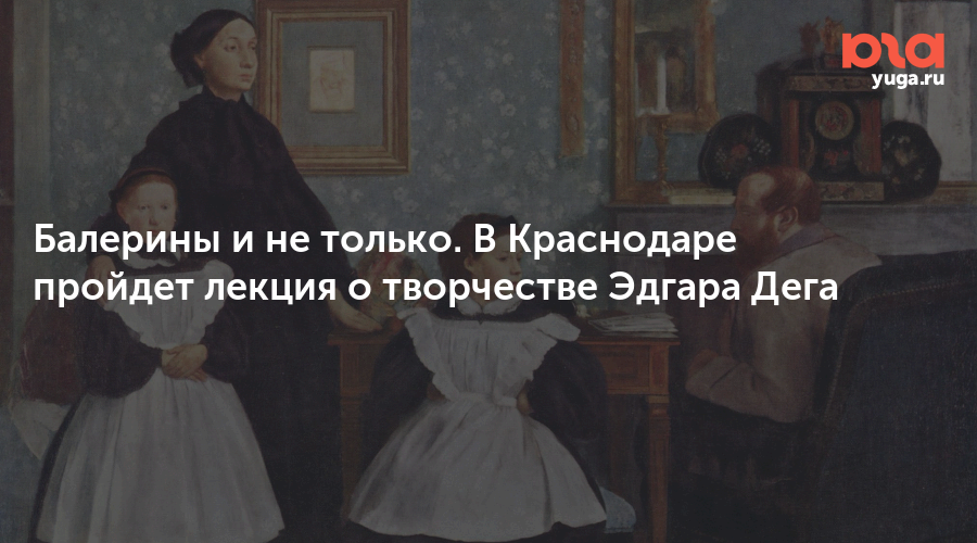 Балерины и не только. В Краснодаре пройдет лекция о творчестве Эдгара Дега