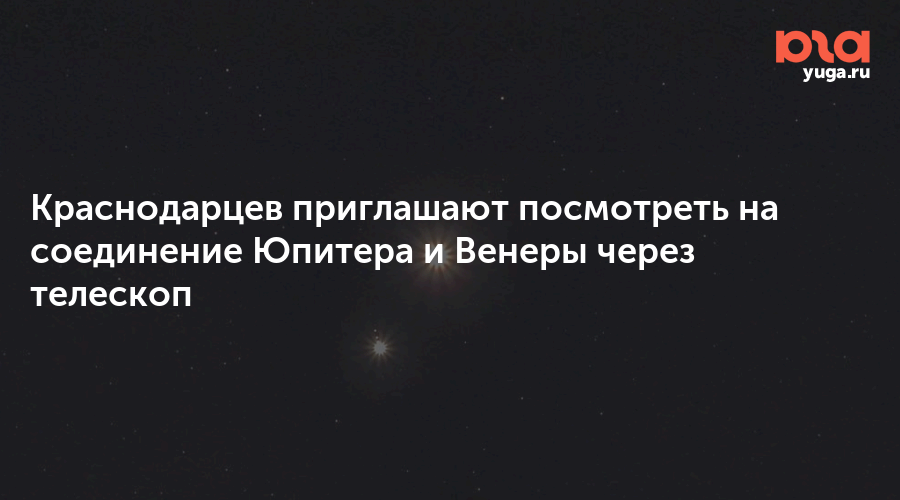 Краснодарцев приглашают посмотреть на соединение Юпитера и Венеры через телескоп
