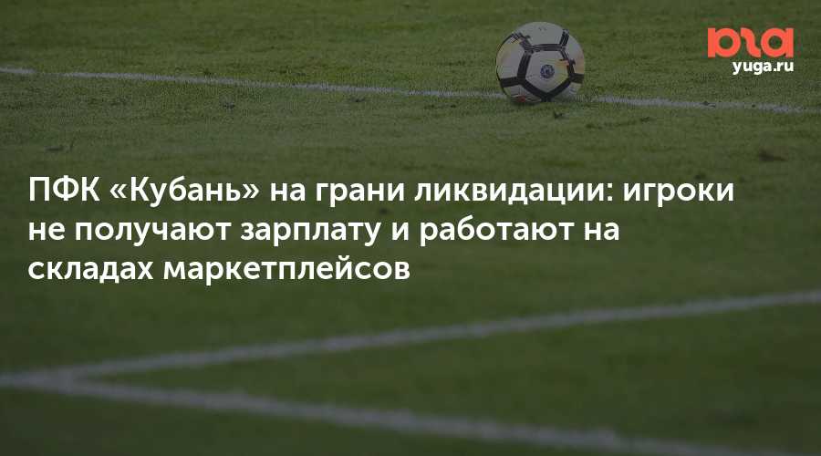 ПФК «Кубань» на грани ликвидации: игроки не получают зарплату и работают на складах маркетплейсов