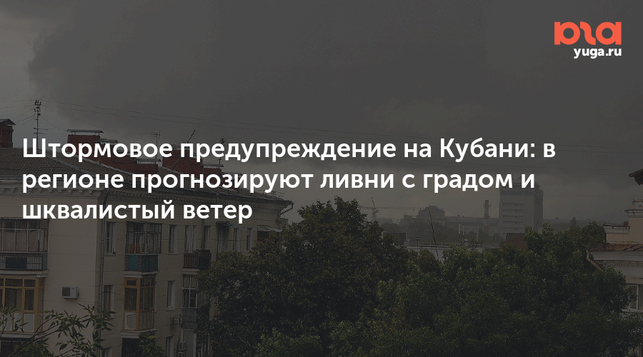 Штормовое предупреждение на Кубани: в регионе прогнозируют ливни с градом и шквалистый ветер