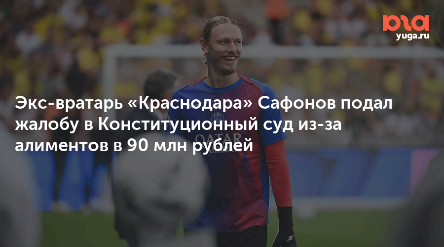 Экс-вратарь «Краснодара» Сафонов подал жалобу в Конституционный суд из-за алиментов в 90 млн рублей