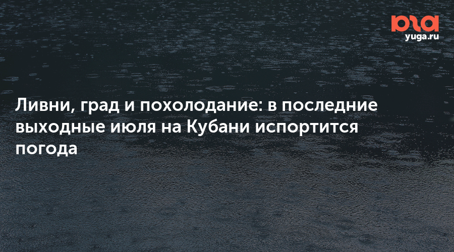 Ливни, град и похолодание: в последние выходные июля на Кубани испортится погода