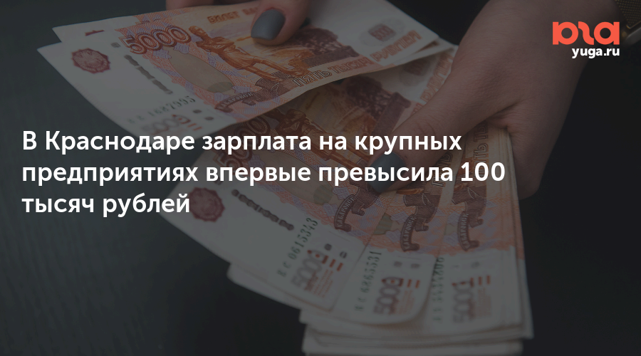 В Краснодаре зарплата на крупных предприятиях впервые превысила 100 тысяч рублей