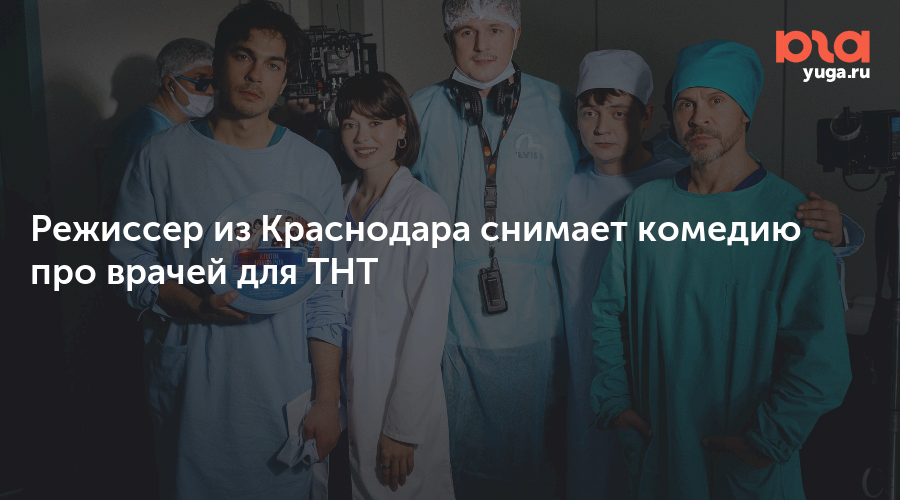 Режиссер из Краснодара снимает комедию про врачей для ТНТ