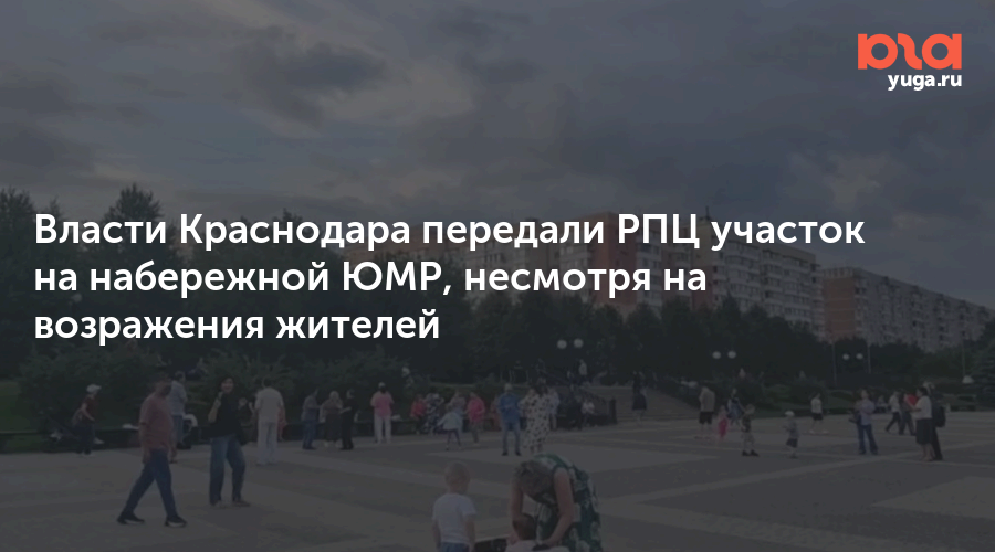 Власти Краснодара передали РПЦ участок на набережной ЮМР, несмотря на возражения жителей