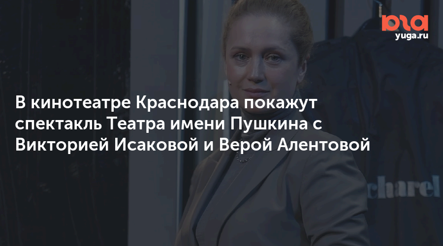 В кинотеатре Краснодара покажут спектакль Театра имени Пушкина с Викторией Исаковой и Верой Алентовой