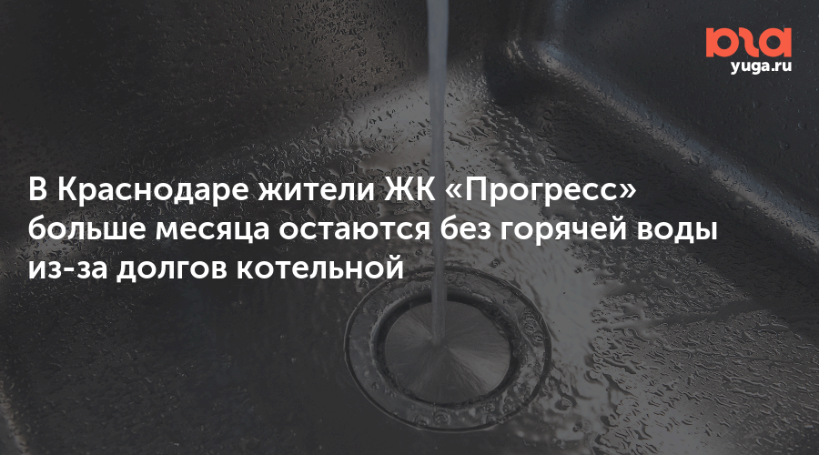 В Краснодаре жители ЖК «Прогресс» больше месяца остаются без горячей воды из-за долгов котельной