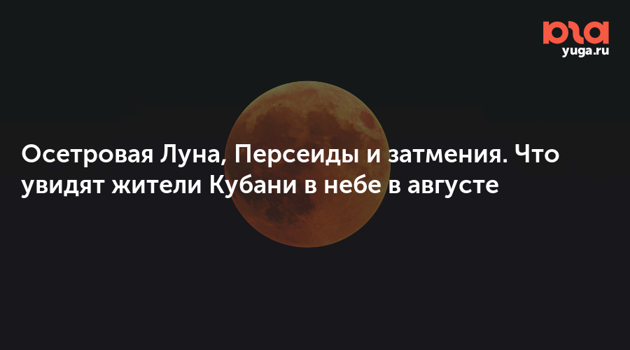 Осетровая Луна, Персеиды и затмения. Что увидят жители Кубани в небе в августе