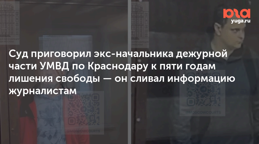 Суд приговорил экс-начальника дежурной части УМВД по Краснодару к пяти годам лишения свободы — он сливал информацию журналистам