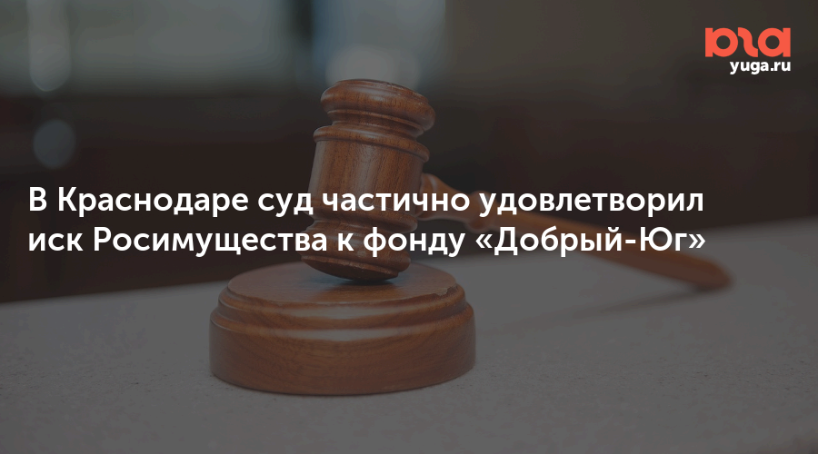 В Краснодаре суд частично удовлетворил иск Росимущества к фонду «Добрый-Юг»