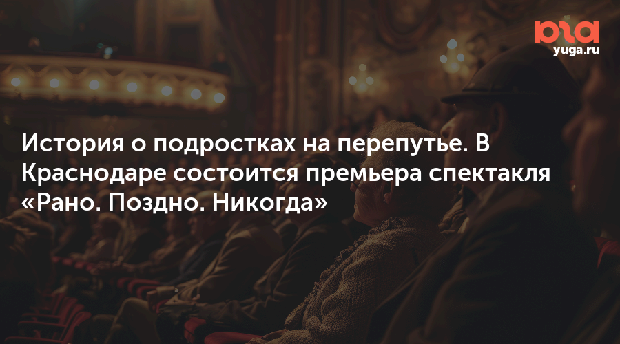 История о подростках на перепутье. В Краснодаре состоится премьера спектакля «Рано. Поздно. Никогда»
