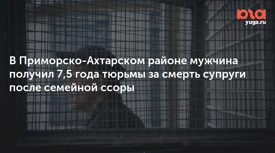 В Приморско-Ахтарском районе мужчина получил 7,5 года тюрьмы за смерть супруги после семейной ссоры