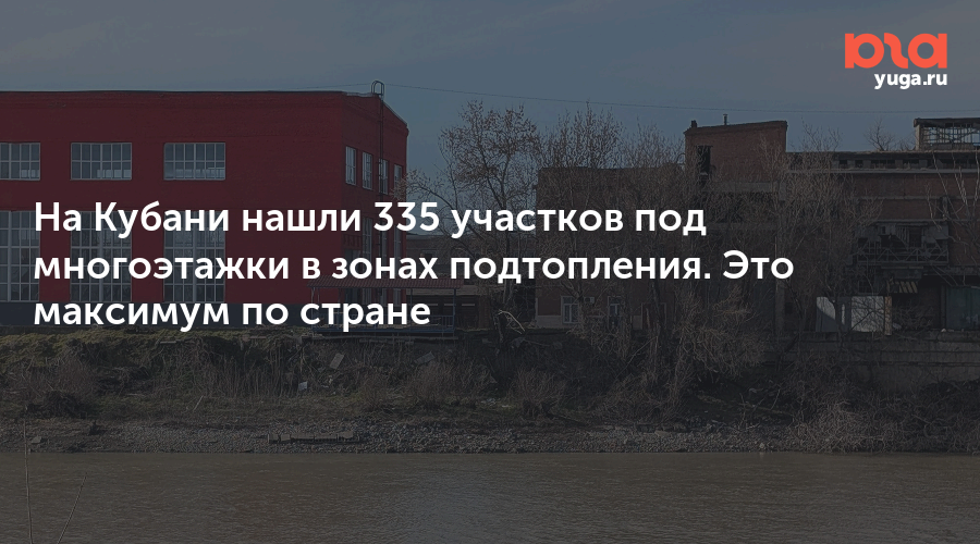 На Кубани нашли 335 участков под многоэтажки в зонах подтопления. Это максимум по стране