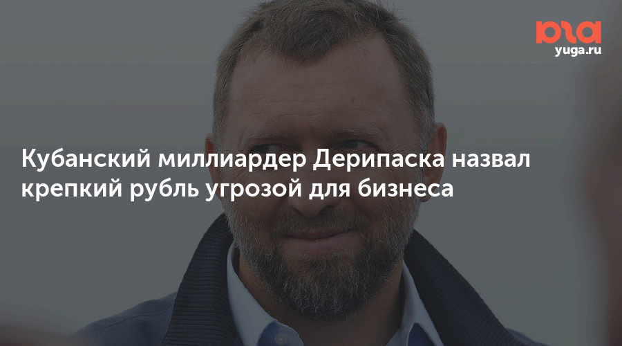 Кубанский миллиардер Дерипаска назвал крепкий рубль угрозой для бизнеса