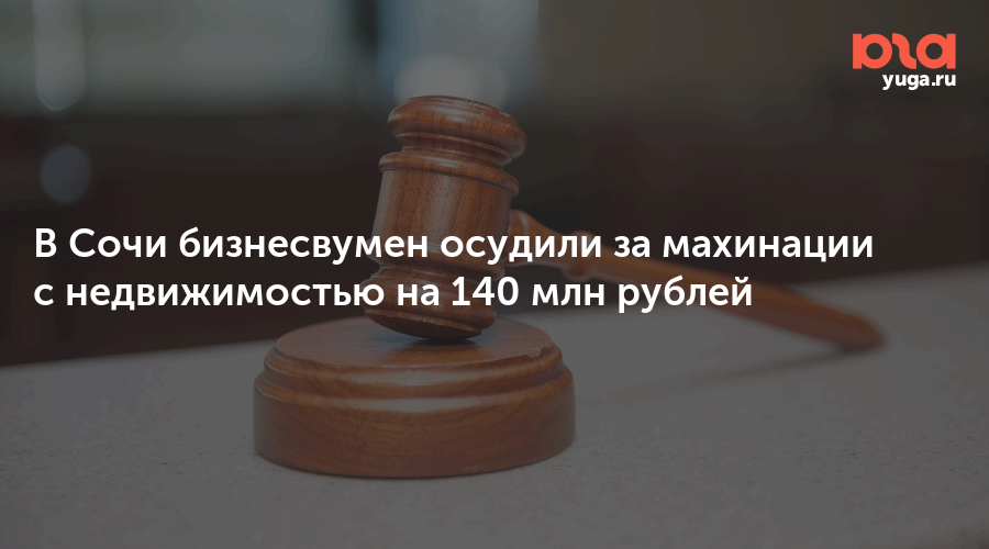 В Сочи бизнесвумен осудили за махинации с недвижимостью на 140 млн рублей