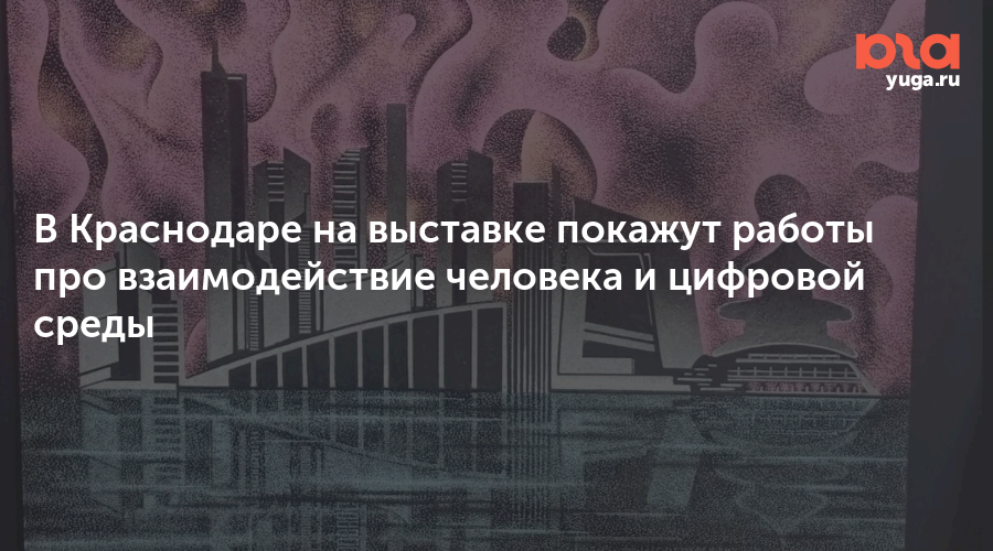 В Краснодаре на выставке покажут работы про взаимодействие человека и цифровой среды